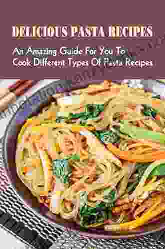 Delicious Pasta Recipes: An Amazing Guide For You To Cook Different Types Of Pasta Recipes