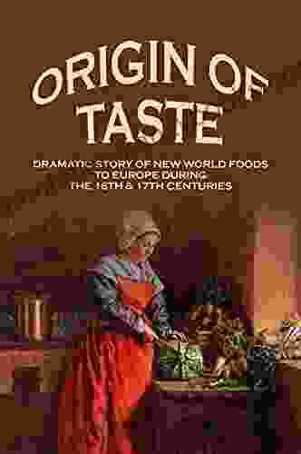 Origin Of Taste: Dramatic Story Of New World Foods To Europe During The 16th 17th Centuries: Interesting Trivia And History Of Various Commonplace Foods