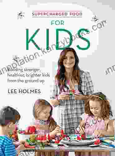 Supercharged Food For Kids: Building Stronger Healthier Brighter Kids From The Ground Up