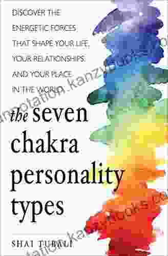 The Seven Chakra Personality Types: Discover The Energetic Forces That Shape Your Life Your Relationships And Your Place In The World