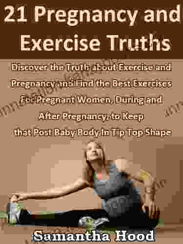 21 Pregnancy And Exercise Truths: Discover The Truth About Exercise And Pregnancy And Find The Best Exercises For Pregnant Women During And After Pregnancy