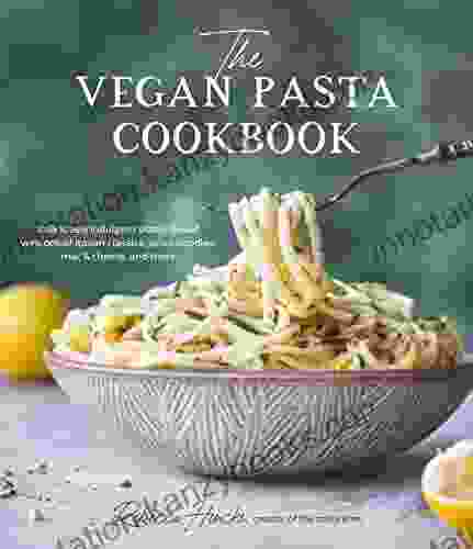 The Vegan Pasta Cookbook: Deliciously Indulgent Plant Based Versions Of Italian Classics Asian Noodles Mac Cheese And More