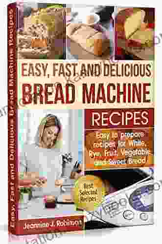 Easy Fast and Delicious Bread Machine Recipes: Easy to Prepare Recipes for White Rye Fruit Vegetable and Sweet Bread