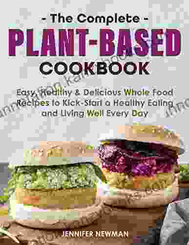 The Complete Plant Based Cookbook: Easy Healthy Delicious Whole Food Recipes To Kick Start A Healthy Eating And Living Well Every Day