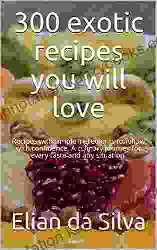 300 Exotic Recipes You Will Love: Recipes With Simple Ingredients To Follow With Confidence A Culinary Journey For Every Taste And Any Situation