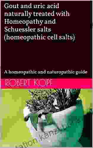 Gout And Uric Acid Naturally Treated With Homeopathy And Schuessler Salts (homeopathic Cell Salts): A Homeopathic And Naturopathic Guide