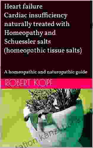 Heart Failure Cardiac Insufficiency Naturally Treated With Homeopathy And Schuessler Salts (homeopathic Tissue Salts): A Homeopathic And Naturopathic Guide