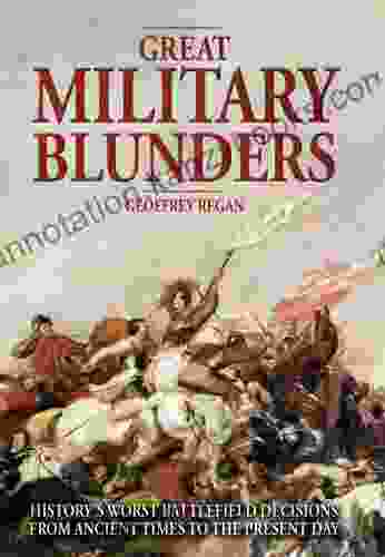 Great Military Blunders: History S Worst Battlefield Decisions From Ancient Times To The Present Day