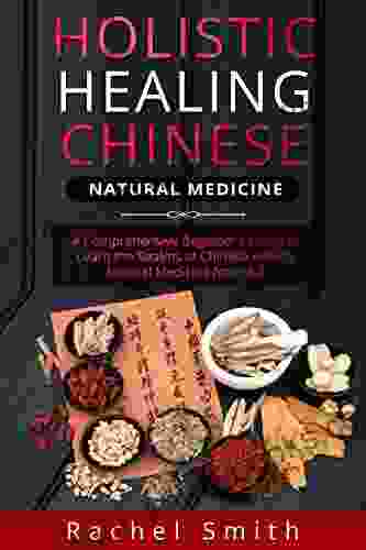 Holistic Healing Chinese Natural Medicine: A Comprehensive Beginner s Guide to Learn the Realms of Chinese Holistic Natural Medicine from A Z