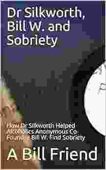 Dr Silkworth Bill W And Sobriety: How Dr Silkworth Helped Alcoholics Anonymous Co Founder Bill W Find Sobriety