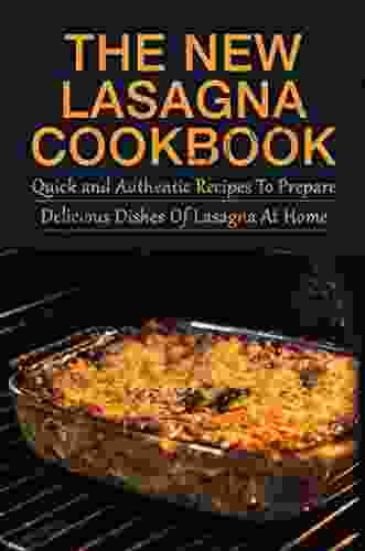 The New Lasagna Cookbook: Quick And Authentic Recipes To Prepare Delicious Dishes Of Lasagna At Home