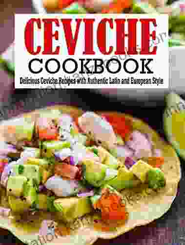 Ceviche Cookbook: Delicious Ceviche Recipes With Authentic Latin And European Style