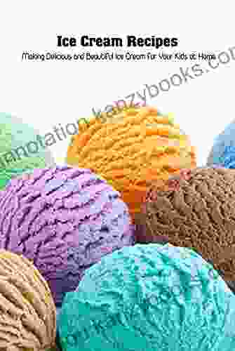 Ice Cream Recipes: Making Delicious And Beautiful Ice Cream For Your Kids At Home