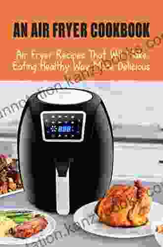 An Air Fryer Cookbook: Air Fryer Recipes That Will Make Eating Healthy Way More Delicious