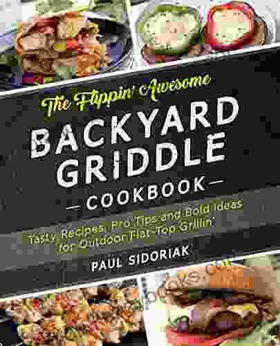 The Flippin Awesome Backyard Griddle Cookbook: Tasty Recipes Pro Tips And Bold Ideas For Outdoor Flat Top Grillin