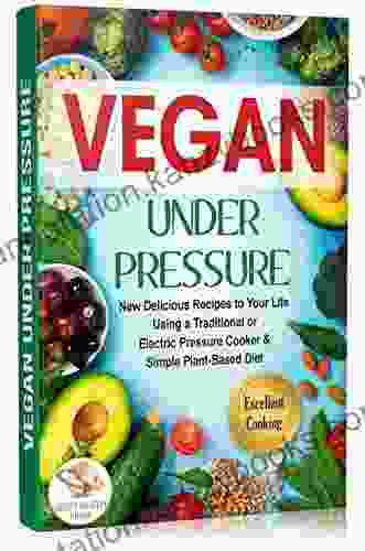 Vegan Under Pressure: New Delicious Recipes To Your Life Using A Traditional Or Electric Pressure Cooker Simple Plant Based Diet