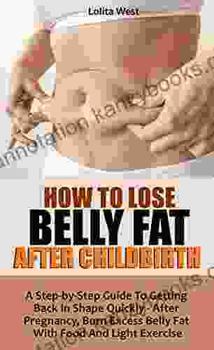 HOW TO LOSE BELLY FAT AFTER CHILDBIRTH: A Step By Step Guide To Getting Back In Shape Quickly After Pregnancy Burn Excess Belly Fat With Food And Light Exercise