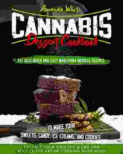 Cannabis Dessert Cookbook: The Best Quick And Easy Marijuana Medical Recipes To Make Your Sweets Candy Ice Creams And Cookies Extract Your Own THC CBD And Master The Art Of Cooking With Weed