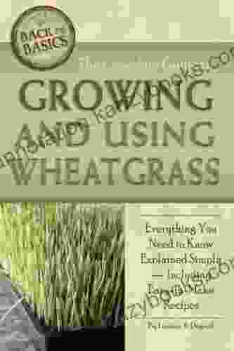 The Complete Guide To Growing And Using Wheatgrass: Everything You Need To Know Explained Simply Including Easy To Make Recipes (Back To Basics Growing)