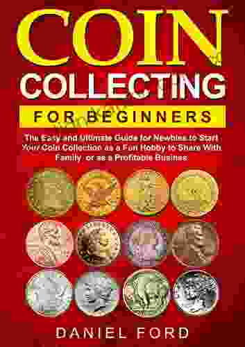 Coin Collecting For Beginners: The Easy And Ultimate Guide For Newbies To Start Your Coin Collection As A Fun Hobby To Share With Family Or As A Profitable Business