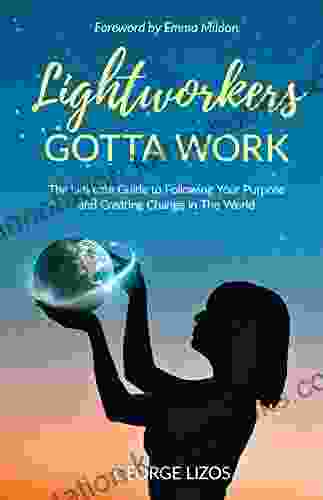 Lightworkers Gotta Work: The Ultimate Guide To Following Your Purpose And Creating Change In The World