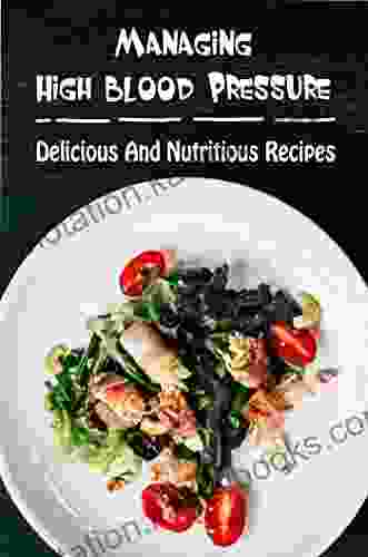 Managing High Blood Pressure: Delicious And Nutritious Recipes