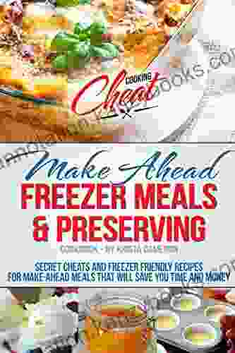 Make Ahead Freezer Meals Preserving Cookbook: Secret Cheats And Freezer Friendly Recipes For Make Ahead Meals That Will Save You Time And Money (Cooking Cheat Series)