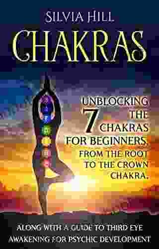 Chakras: Unblocking The 7 Chakras For Beginners From The Root To The Crown Chakra Along With A Guide To Third Eye Awakening For Psychic Development (Psychic Awakening)