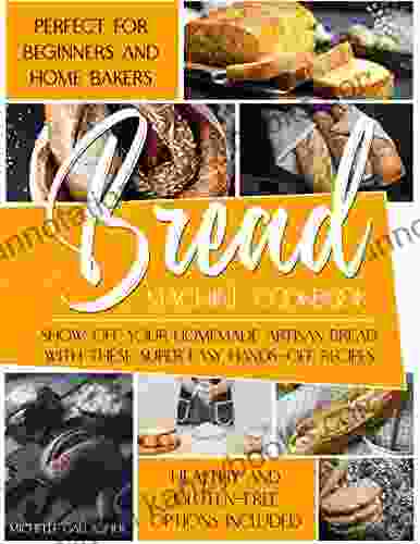 The Bread Machine Cookbook: Show Off Your Homemade Artisan Bread With These Super Easy Hands Off Recipes Perfect For Beginners And Home Bakers Healthy And Gluten Free Options Included