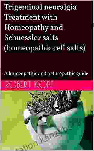 Trigeminal Neuralgia Treatment With Homeopathy And Schuessler Salts (homeopathic Cell Salts): A Homeopathic And Naturopathic Guide