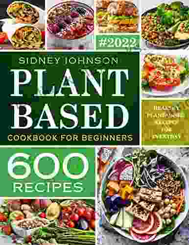 Plant Based Cookbook For Beginners: 600 Healthy Plant Based Recipes For Everyday