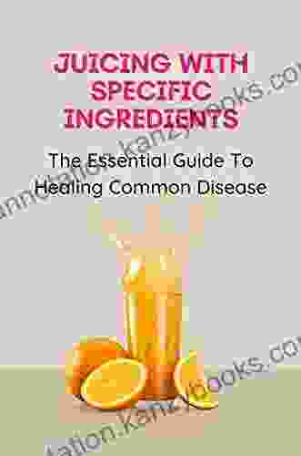 Juicing With Specific Ingredients: The Essential Guide To Healing Common Disease: Juicing Recipes For Health