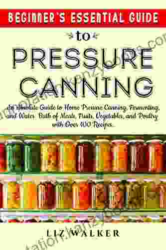 Beginner S Essential Guide To Pressure Canning: An Absolute Guide To Home Pressure Canning Fermenting Water Bath Of Meats Fruits Vegetables And Poultry With Over 100 Recipes With Pictures 2024