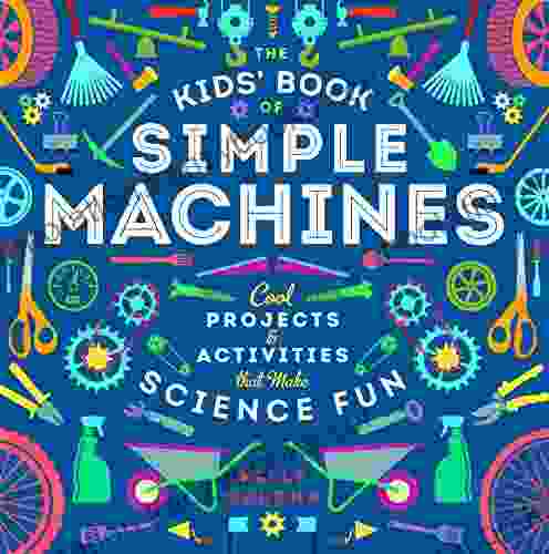 The Kids Of Simple Machines: Cool Projects Activities That Make Science Fun