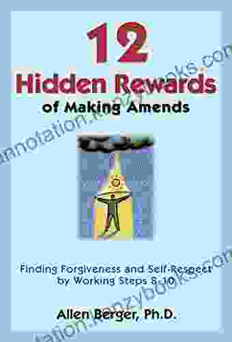 12 Hidden Rewards Of Making Amends: Finding Forgiveness And Self Respect By Working Steps 8 10