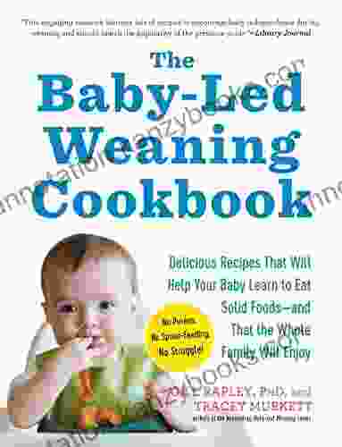 The Baby Led Weaning Cookbook: Delicious Recipes That Will Help Your Baby Learn To Eat Solid Foods And That The Whole Family Will Enjoy