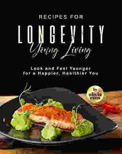 Recipes For Longevity Young Living: Look And Feel Younger For A Happier Healthier You