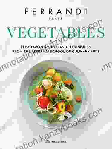 Vegetables Flexitarian Recipes And Techniques From The Ferrandi School Of Culinary Arts